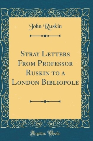 Cover of Stray Letters from Professor Ruskin to a London Bibliopole (Classic Reprint)