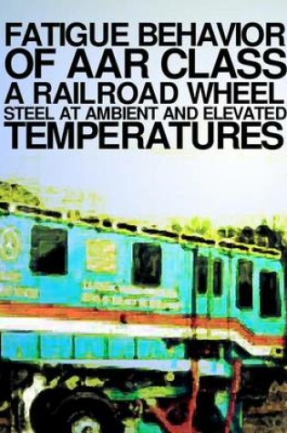 Cover of Fatigue Behavior at AAR Class A Railroad Wheel Steel at Ambient and Elevated Transportation