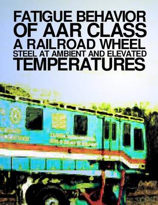 Book cover for Fatigue Behavior at AAR Class A Railroad Wheel Steel at Ambient and Elevated Transportation