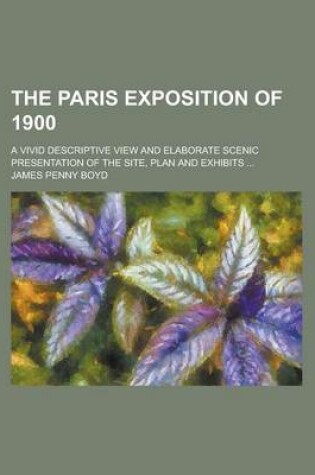 Cover of The Paris Exposition of 1900; A Vivid Descriptive View and Elaborate Scenic Presentation of the Site, Plan and Exhibits ...