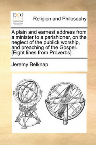 Cover of A Plain and Earnest Address from a Minister to a Parishioner, on the Neglect of the Publick Worship, and Preaching of the Gospel. [eight Lines from Proverbs].