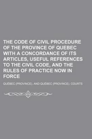 Cover of The Code of Civil Procedure of the Province of Quebec with a Concordance of Its Articles, Useful References to the Civil Code, and the Rules of Practice Now in Force