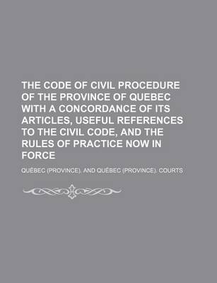 Book cover for The Code of Civil Procedure of the Province of Quebec with a Concordance of Its Articles, Useful References to the Civil Code, and the Rules of Practice Now in Force