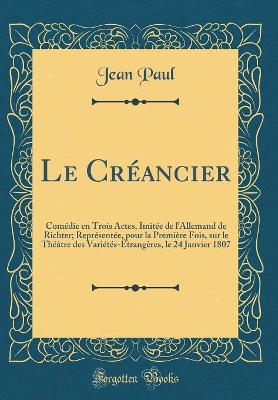 Book cover for Le Créancier: Comédie en Trois Actes, Imitée de lAllemand de Richter; Représentée, pour la Première Fois, sur le Théâtre des Variétés-Étrangères, le 24 Janvier 1807 (Classic Reprint)