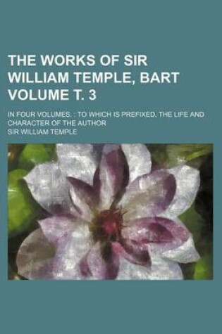 Cover of The Works of Sir William Temple, Bart Volume . 3; In Four Volumes.