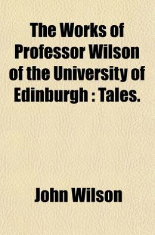 Cover of The Works of Professor Wilson of the University of Edinburgh (Volume 11); Tales