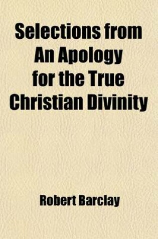 Cover of Selections from an Apology for the True Christian Divinity; Being an Explanation and Vindication of the Principles and Doctrines Held by the People Called Quakers