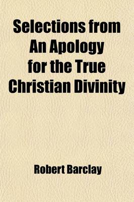 Book cover for Selections from an Apology for the True Christian Divinity; Being an Explanation and Vindication of the Principles and Doctrines Held by the People Called Quakers