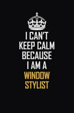 Cover of I Can't Keep Calm Because I Am A Window Stylist