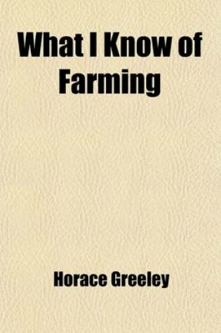 Cover of What I Know of Farming; A Series of Brief and Plain Expositions of Practical Agriculture as an Art Based Upon Science