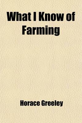 Book cover for What I Know of Farming; A Series of Brief and Plain Expositions of Practical Agriculture as an Art Based Upon Science