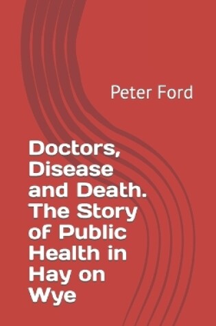 Cover of Doctors, Disease and Death. The Story of Public Health in Hay on Wye