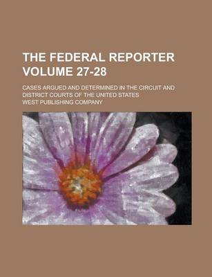 Book cover for The Federal Reporter; Cases Argued and Determined in the Circuit and District Courts of the United States Volume 27-28