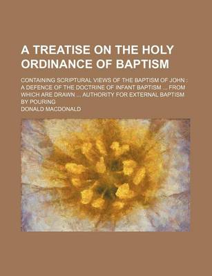 Book cover for A Treatise on the Holy Ordinance of Baptism; Containing Scriptural Views of the Baptism of John a Defence of the Doctrine of Infant Baptism from Which Are Drawn Authority for External Baptism by Pouring