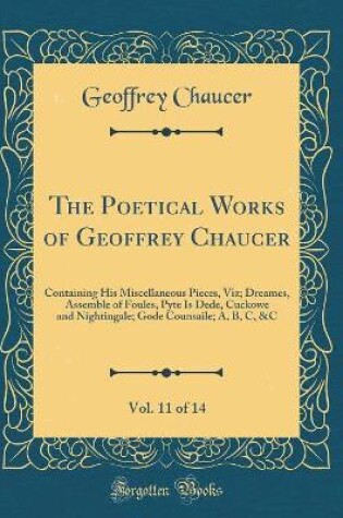 Cover of The Poetical Works of Geoffrey Chaucer, Vol. 11 of 14: Containing His Miscellaneous Pieces, Viz; Dreames, Assemble of Foules, Pyte Is Dede, Cuckowe and Nightingale; Gode Counsaile; A, B, C, &C (Classic Reprint)