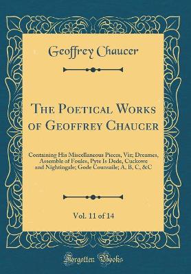 Book cover for The Poetical Works of Geoffrey Chaucer, Vol. 11 of 14: Containing His Miscellaneous Pieces, Viz; Dreames, Assemble of Foules, Pyte Is Dede, Cuckowe and Nightingale; Gode Counsaile; A, B, C, &C (Classic Reprint)