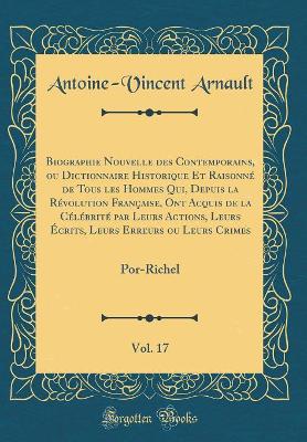 Book cover for Biographie Nouvelle des Contemporains, ou Dictionnaire Historique Et Raisonné de Tous les Hommes Qui, Depuis la Révolution Française, Ont Acquis de la Célébrité par Leurs Actions, Leurs Écrits, Leurs Erreurs ou Leurs Crimes, Vol. 17: Por-Richel