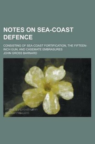 Cover of Notes on Sea-Coast Defence; Consisting of Sea-Coast Fortification, the Fifteen-Inch Gun, and Casemate Embrasures