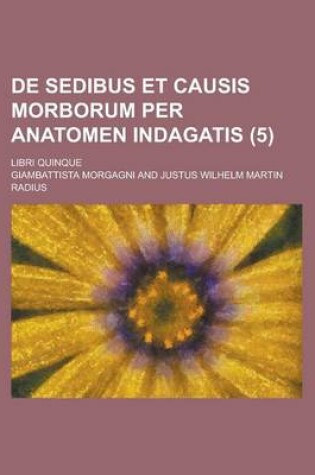 Cover of de Sedibus Et Causis Morborum Per Anatomen Indagatis; Libri Quinque (5 )