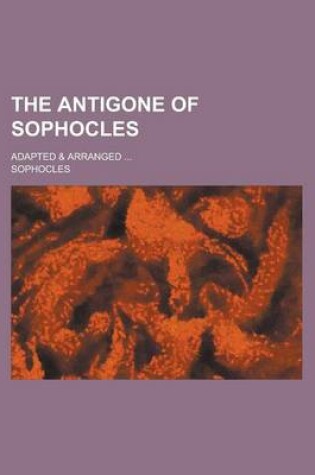 Cover of The Antigone of Sophocles; Adapted & Arranged ...