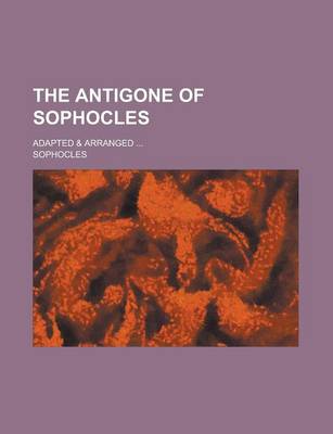 Book cover for The Antigone of Sophocles; Adapted & Arranged ...