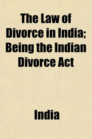 Cover of The Law of Divorce in India; Being the Indian Divorce ACT