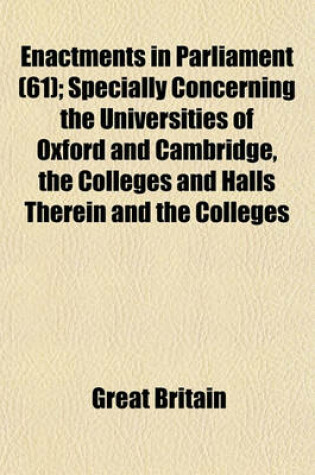 Cover of Enactments in Parliament (61); Specially Concerning the Universities of Oxford and Cambridge, the Colleges and Halls Therein and the Colleges