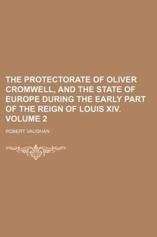 Cover of The Protectorate of Oliver Cromwell, and the State of Europe During the Early Part of the Reign of Louis XIV. Volume 2