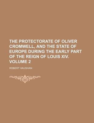 Book cover for The Protectorate of Oliver Cromwell, and the State of Europe During the Early Part of the Reign of Louis XIV. Volume 2