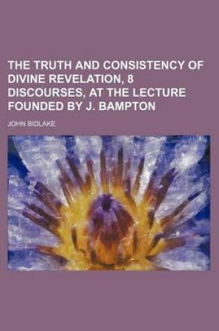 Cover of The Truth and Consistency of Divine Revelation, 8 Discourses, at the Lecture Founded by J. Bampton