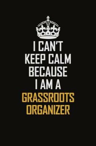 Cover of I Can't Keep Calm Because I Am A Grassroots Organizer