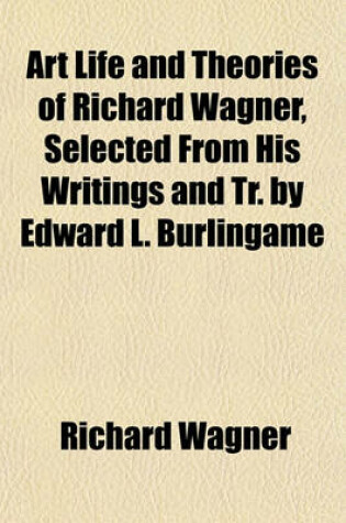 Cover of Art Life and Theories of Richard Wagner, Selected from His Writings and Tr. by Edward L. Burlingame