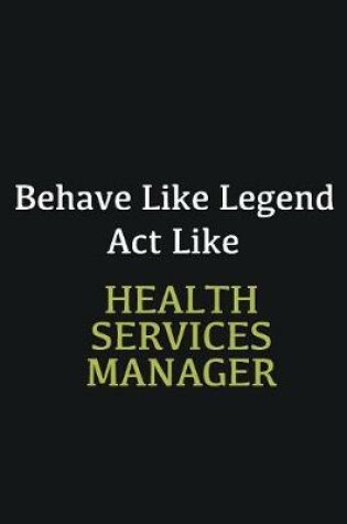 Cover of Behave like Legend Act Like Health Services Manager