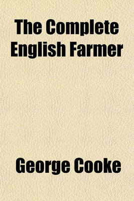 Book cover for The Complete English Farmer; Or, Husbandry Made Perfectly Easy, in All Its Useful Branches. Containing What Every Farmer Ought to Know and Practice. by George Cooke,