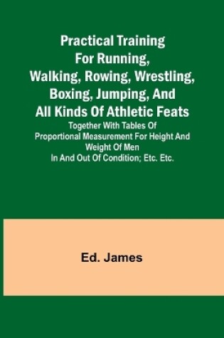 Cover of Practical Training for Running, Walking, Rowing, Wrestling, Boxing, Jumping, and All Kinds of Athletic Feats; Together with tables of proportional measurement for height and weight of men in and out of condition; etc. etc.