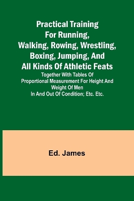 Book cover for Practical Training for Running, Walking, Rowing, Wrestling, Boxing, Jumping, and All Kinds of Athletic Feats; Together with tables of proportional measurement for height and weight of men in and out of condition; etc. etc.