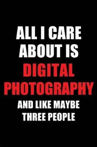 Cover of All I Care about Is Digital Photography and Like Maybe Three People