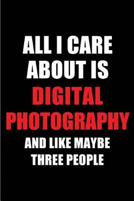 Book cover for All I Care about Is Digital Photography and Like Maybe Three People