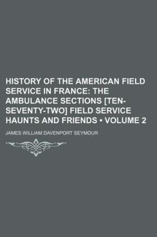 Cover of History of the American Field Service in France (Volume 2); The Ambulance Sections [Ten-Seventy-Two] Field Service Haunts and Friends