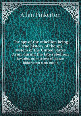 Book cover for The spy of the rebellion being a true history of the spy system of the United States Army during the late rebellion Revealing many secrets of the war hitherto not made public