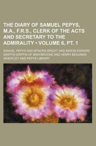 Cover of The Diary of Samuel Pepys, M.A., F.R.S., Clerk of the Acts and Secretary to the Admirality (Volume 6, PT. 1)