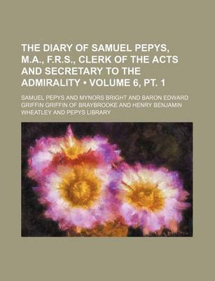 Book cover for The Diary of Samuel Pepys, M.A., F.R.S., Clerk of the Acts and Secretary to the Admirality (Volume 6, PT. 1)