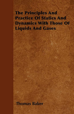 Book cover for The Principles And Practice Of Statics And Dynamics With Those Of Liquids And Gases