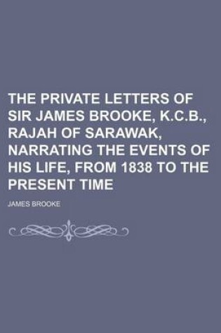 Cover of The Private Letters of Sir James Brooke, K.C.B., Rajah of Sarawak, Narrating the Events of His Life, from 1838 to the Present Time (Volume 3)