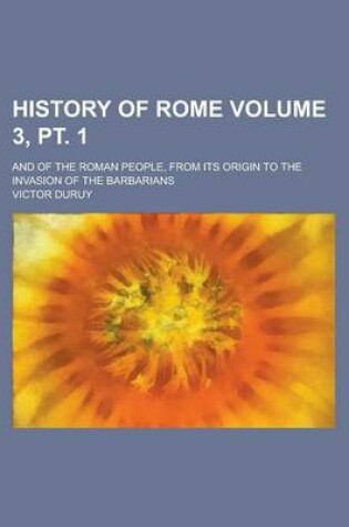 Cover of History of Rome; And of the Roman People, from Its Origin to the Invasion of the Barbarians Volume 3, PT. 1