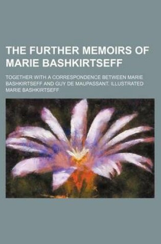 Cover of The Further Memoirs of Marie Bashkirtseff; Together with a Correspondence Between Marie Bashkirtseff and Guy de Maupassant. Illustrated