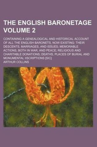 Cover of The English Baronetage Volume 2; Containing a Genealogical and Historical Account of All the English Baronets, Now Existing Their Descents, Marriages, and Issues Memorable Actions, Both in War, and Peace Religious and Charitable Donations Deaths, Places