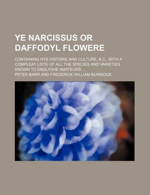 Book cover for Ye Narcissus or Daffodyl Flowere; Containing Hys Historie and Culture, & C., with a Compleat Liste of All the Species and Varieties Known to Englyshe Amateurs ...