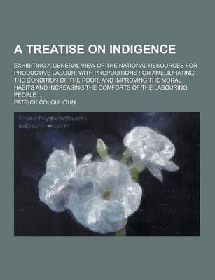 Book cover for A Treatise on Indigence; Exhibiting a General View of the National Resources for Productive Labour; With Propositions for Ameliorating the Condition