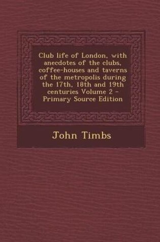 Cover of Club Life of London, with Anecdotes of the Clubs, Coffee-Houses and Taverns of the Metropolis During the 17th, 18th and 19th Centuries Volume 2 - Prim